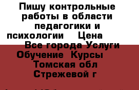 Пишу контрольные работы в области педагогики и психологии. › Цена ­ 300-650 - Все города Услуги » Обучение. Курсы   . Томская обл.,Стрежевой г.